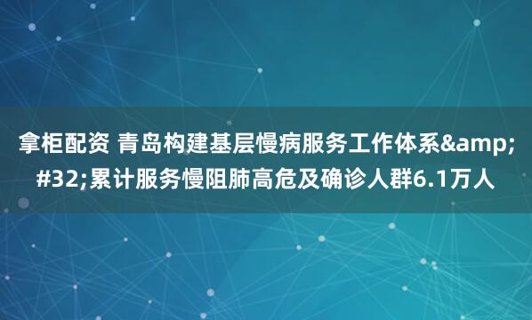 拿柜配资 青岛构建基层慢病服务工作体系&#32;累计服务慢阻肺高危及确诊人群6.1万人