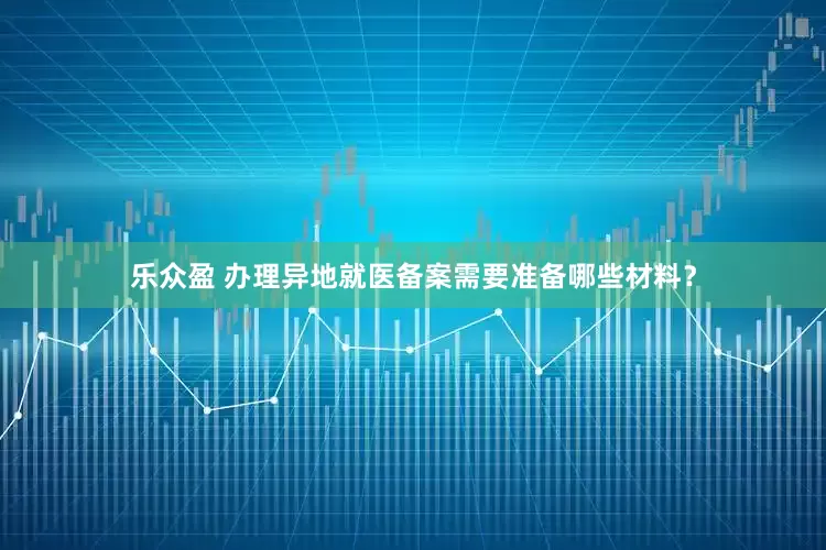 乐众盈 办理异地就医备案需要准备哪些材料？