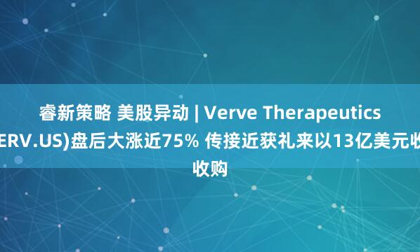 睿新策略 美股异动 | Verve Therapeutics(VERV.US)盘后大涨近75% 传接近获礼来以13亿美元收购