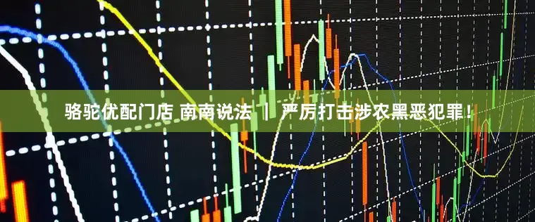 骆驼优配门店 南南说法 ｜ 严厉打击涉农黑恶犯罪！