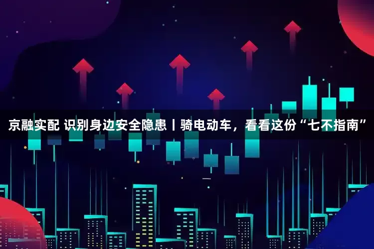 京融实配 识别身边安全隐患丨骑电动车，看看这份“七不指南”