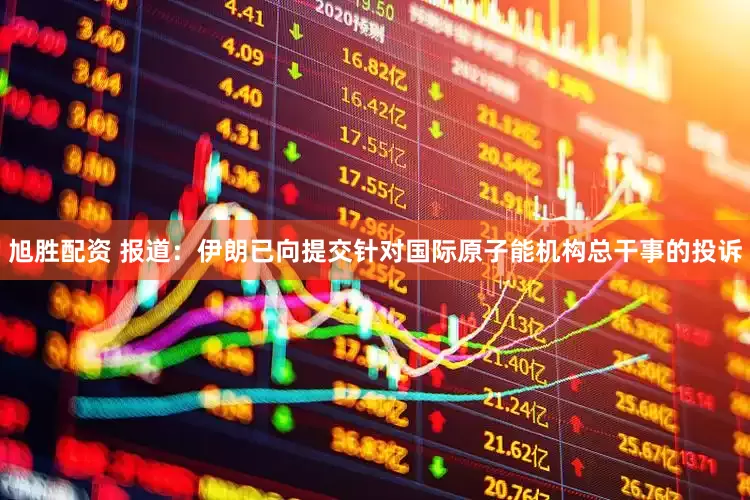 旭胜配资 报道：伊朗已向提交针对国际原子能机构总干事的投诉
