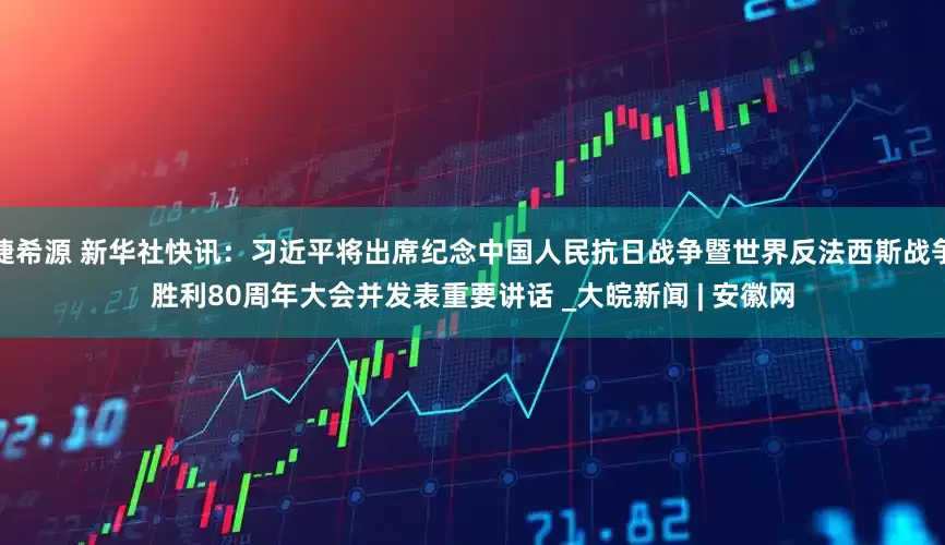 捷希源 新华社快讯：习近平将出席纪念中国人民抗日战争暨世界反法西斯战争胜利80周年大会并发表重要讲话 _大皖新闻 | 安徽网