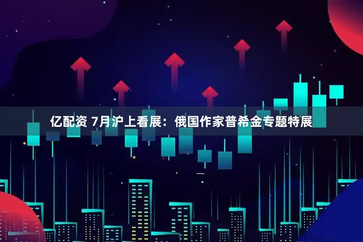 亿配资 7月沪上看展：俄国作家普希金专题特展