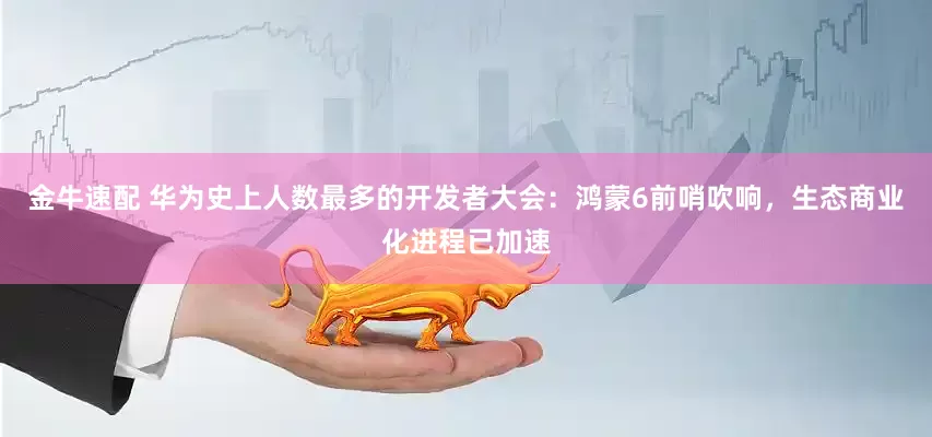 金牛速配 华为史上人数最多的开发者大会：鸿蒙6前哨吹响，生态商业化进程已加速