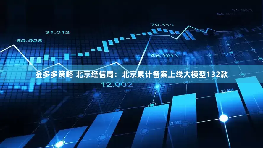 金多多策略 北京经信局：北京累计备案上线大模型132款