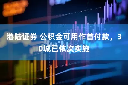 港陆证券 公积金可用作首付款，30城已依次实施