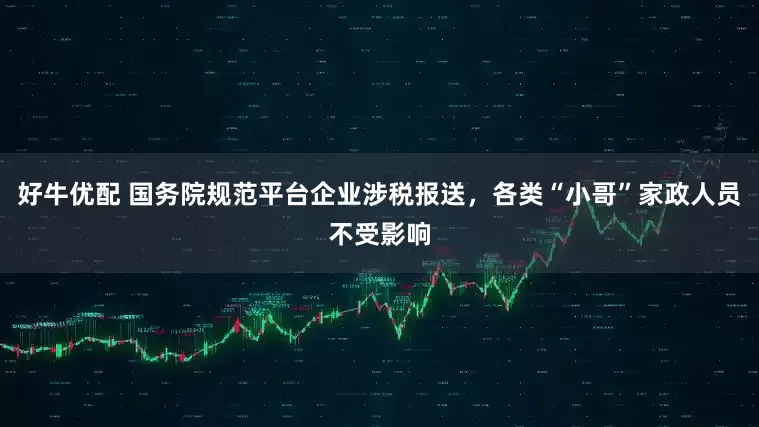 好牛优配 国务院规范平台企业涉税报送，各类“小哥”家政人员不受影响