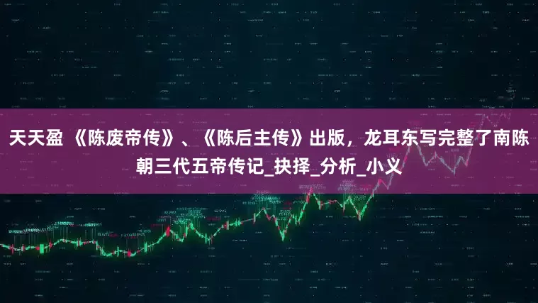 天天盈 《陈废帝传》、《陈后主传》出版，龙耳东写完整了南陈朝三代五帝传记_抉择_分析_小义