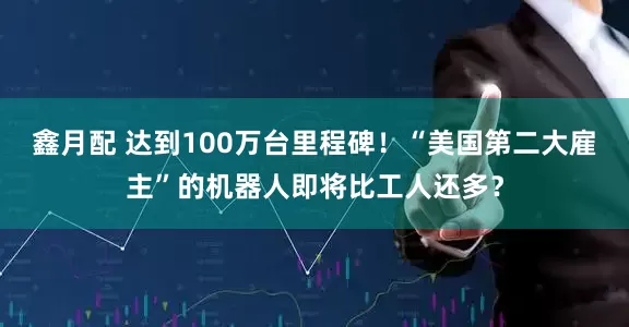 鑫月配 达到100万台里程碑！“美国第二大雇主”的机器人即将比工人还多？