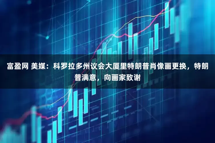 富盈网 美媒：科罗拉多州议会大厦里特朗普肖像画更换，特朗普满意，向画家致谢