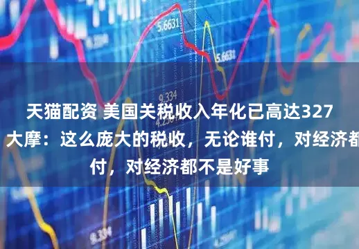 天猫配资 美国关税收入年化已高达3270亿美元，大摩：这么庞大的税收，无论谁付，对经济都不是好事