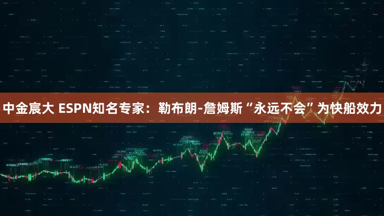 中金宸大 ESPN知名专家：勒布朗-詹姆斯“永远不会”为快船效力