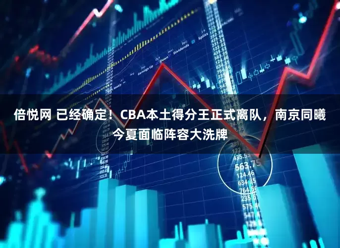倍悦网 已经确定！CBA本土得分王正式离队，南京同曦今夏面临阵容大洗牌