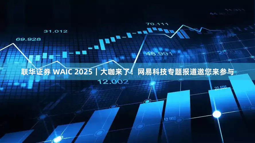 联华证券 WAIC 2025｜大咖来了！网易科技专题报道邀您来参与