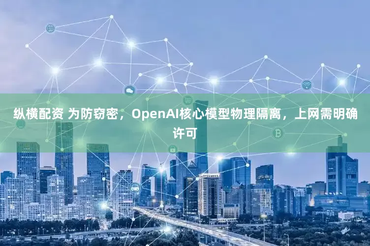 纵横配资 为防窃密，OpenAI核心模型物理隔离，上网需明确许可