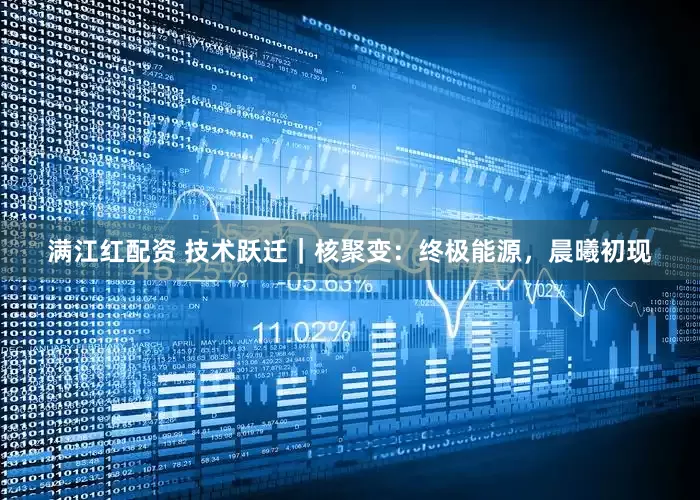 满江红配资 技术跃迁｜核聚变：终极能源，晨曦初现