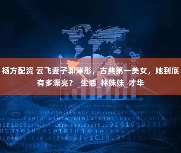 杨方配资 云飞妻子郭津彤，古典第一美女，她到底有多漂亮？_生活_林妹妹_才华
