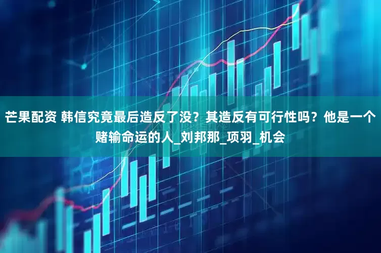 芒果配资 韩信究竟最后造反了没？其造反有可行性吗？他是一个赌输命运的人_刘邦那_项羽_机会