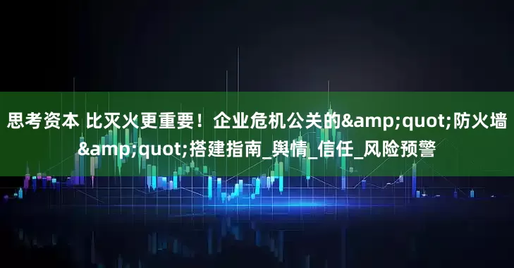 思考资本 比灭火更重要！企业危机公关的&quot;防火墙&quot;搭建指南_舆情_信任_风险预警