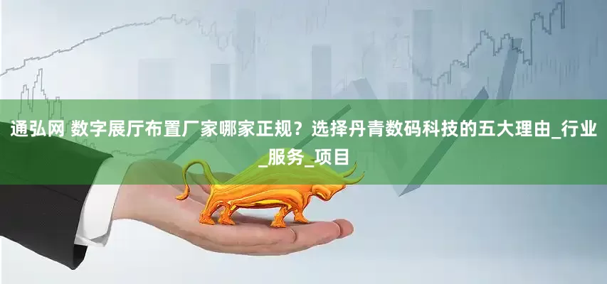 通弘网 数字展厅布置厂家哪家正规？选择丹青数码科技的五大理由_行业_服务_项目
