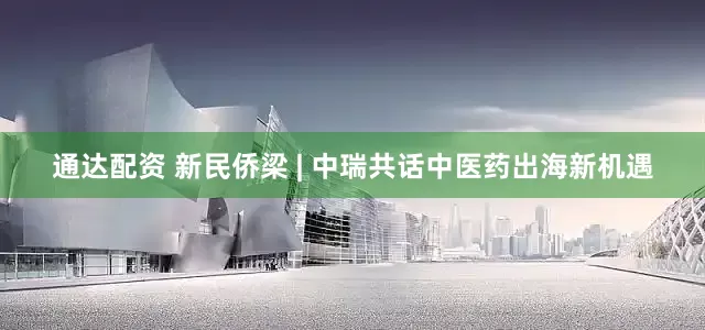 通达配资 新民侨梁 | 中瑞共话中医药出海新机遇
