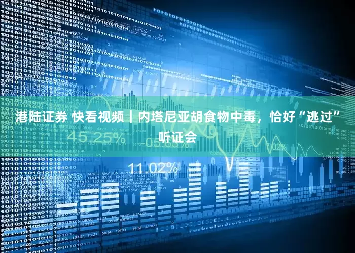 港陆证券 快看视频｜内塔尼亚胡食物中毒，恰好“逃过”听证会