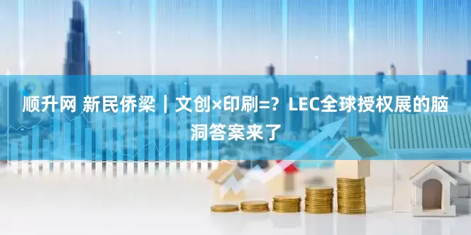 顺升网 新民侨梁｜文创×印刷=？LEC全球授权展的脑洞答案来了
