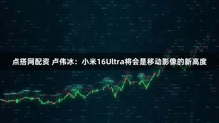 点搭网配资 卢伟冰：小米16Ultra将会是移动影像的新高度