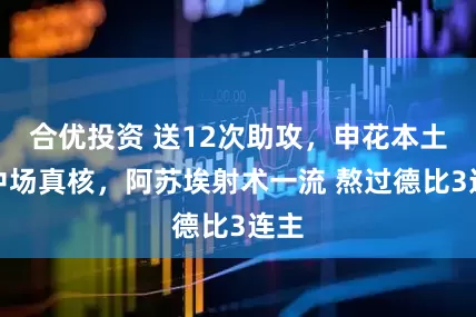 合优投资 送12次助攻，申花本土双中场真核，阿苏埃射术一流 熬过德比3连主