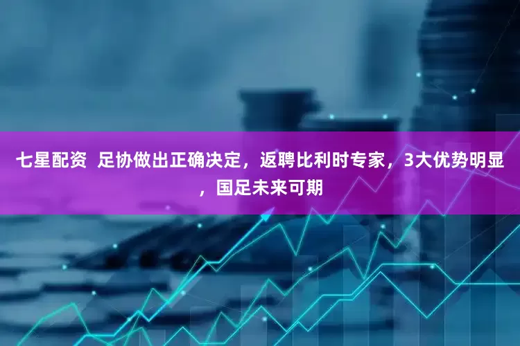 七星配资  足协做出正确决定，返聘比利时专家，3大优势明显，国足未来可期