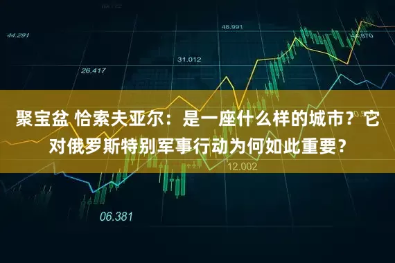 聚宝盆 恰索夫亚尔：是一座什么样的城市？它对俄罗斯特别军事行动为何如此重要？