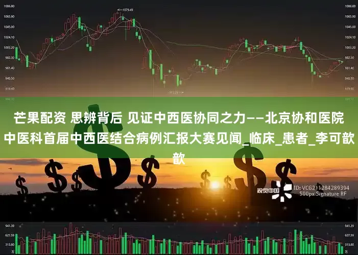 芒果配资 思辨背后 见证中西医协同之力——北京协和医院中医科首届中西医结合病例汇报大赛见闻_临床_患者_李可歆