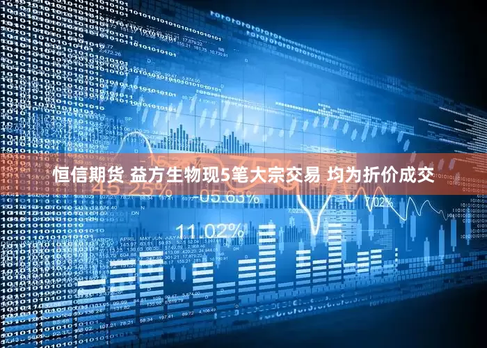 恒信期货 益方生物现5笔大宗交易 均为折价成交