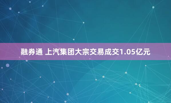 融券通 上汽集团大宗交易成交1.05亿元