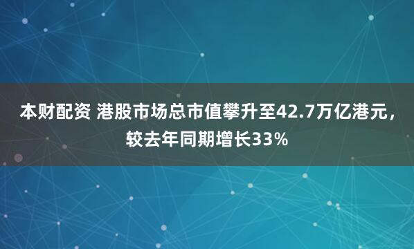 本财配资 港股市场总市值攀升至42.7万亿港元，较去年同期增长33%