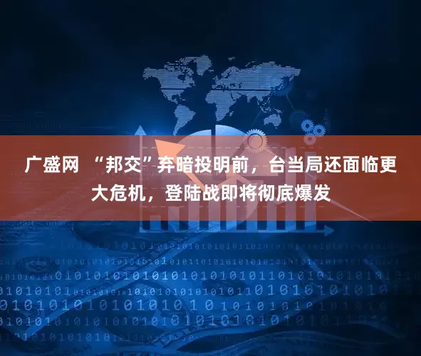 广盛网  “邦交”弃暗投明前，台当局还面临更大危机，登陆战即将彻底爆发