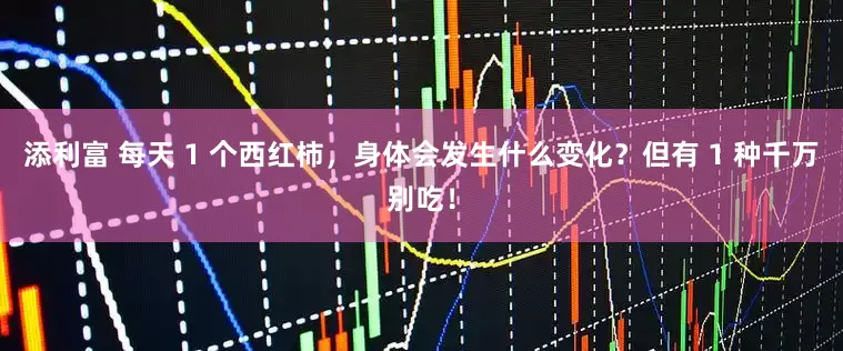 添利富 每天 1 个西红柿，身体会发生什么变化？但有 1 种千万别吃！