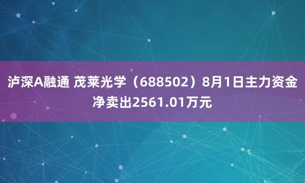 泸深A融通 茂莱光学（688502）8月1日主力资金净卖出2561.01万元