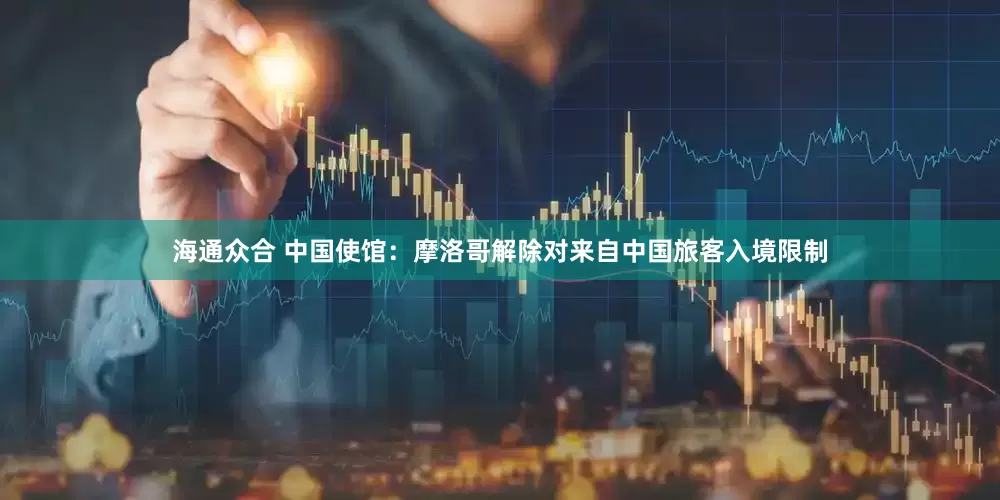 海通众合 中国使馆：摩洛哥解除对来自中国旅客入境限制