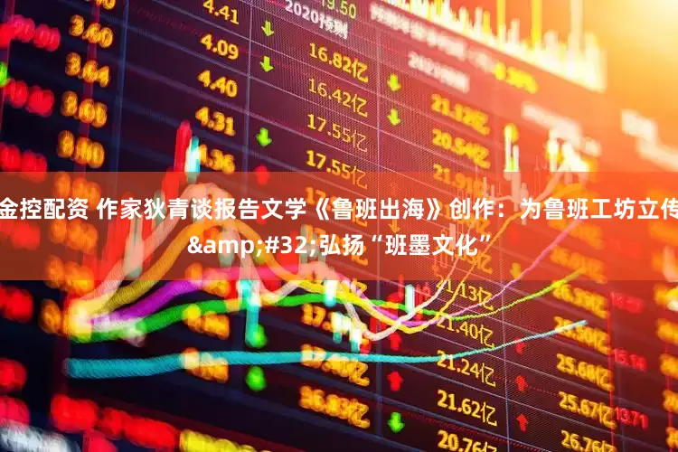金控配资 作家狄青谈报告文学《鲁班出海》创作：为鲁班工坊立传&#32;弘扬“班墨文化”