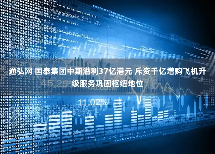 通弘网 国泰集团中期溢利37亿港元 斥资千亿增购飞机升级服务巩固枢纽地位