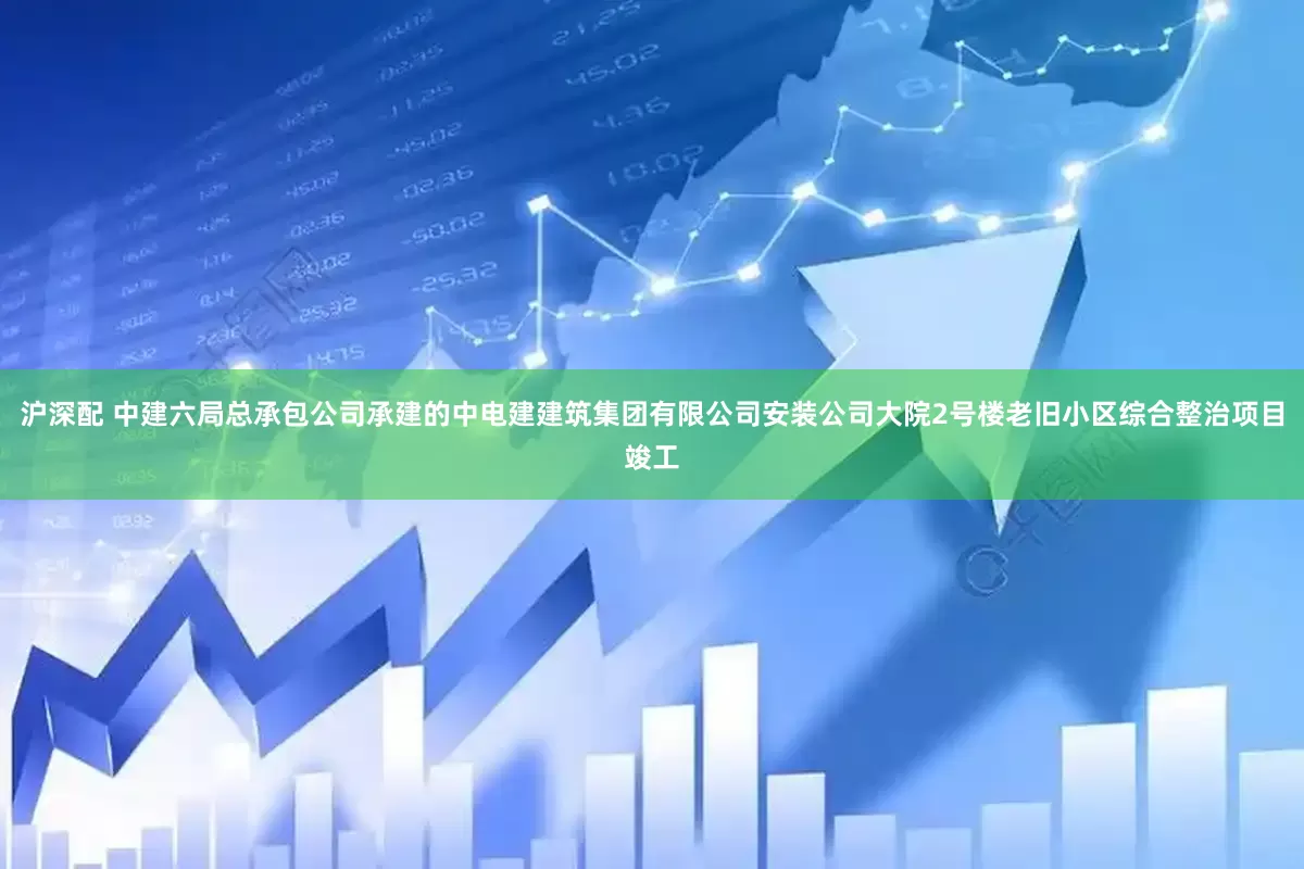 沪深配 中建六局总承包公司承建的中电建建筑集团有限公司安装公司大院2号楼老旧小区综合整治项目竣工