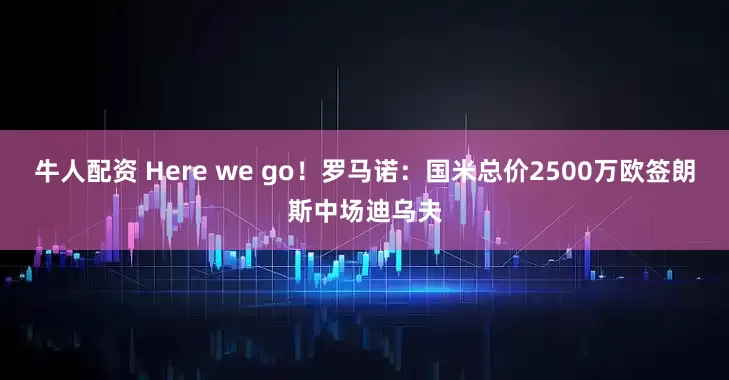 牛人配资 Here we go！罗马诺：国米总价2500万欧签朗斯中场迪乌夫