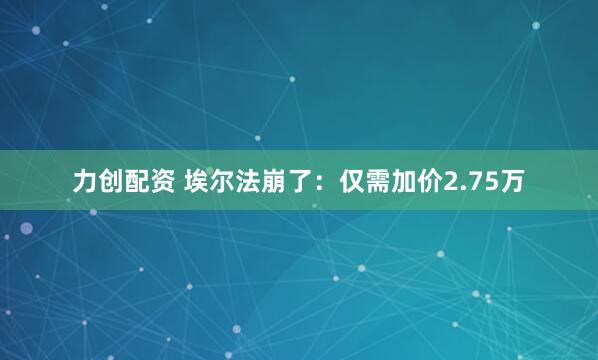 力创配资 埃尔法崩了：仅需加价2.75万