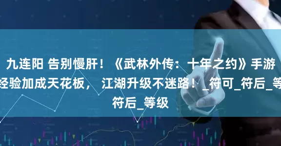 九连阳 告别慢肝！《武林外传：十年之约》手游，经验加成天花板， 江湖升级不迷路！_符可_符后_等级