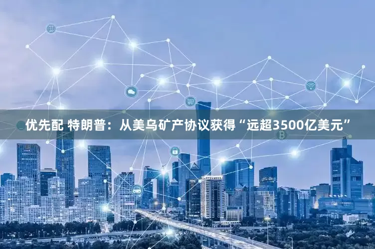 优先配 特朗普：从美乌矿产协议获得“远超3500亿美元”