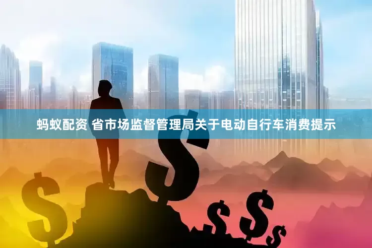 蚂蚁配资 省市场监督管理局关于电动自行车消费提示