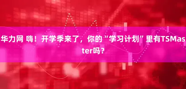 华力网 嗨！开学季来了，你的“学习计划”里有TSMaster吗？