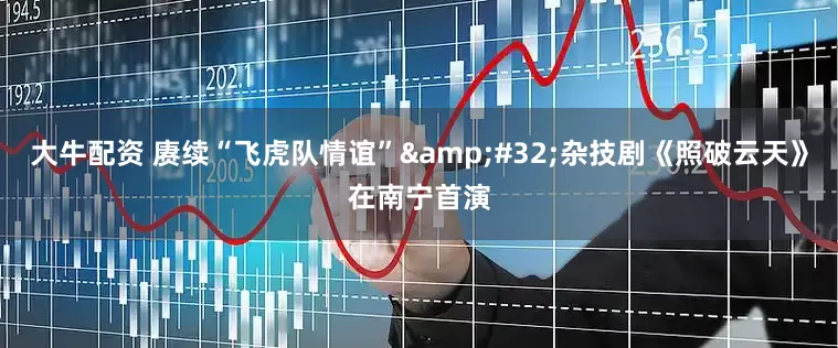 大牛配资 赓续“飞虎队情谊”&#32;杂技剧《照破云天》在南宁首演